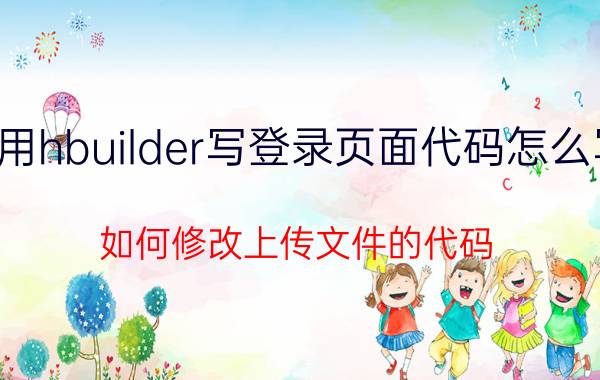 用hbuilder写登录页面代码怎么写 如何修改上传文件的代码？